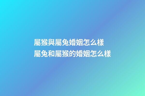 屬猴與屬兔婚姻怎么樣 屬兔和屬猴的婚姻怎么樣-第1張-觀點(diǎn)-玄機(jī)派